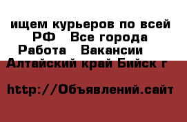 ищем курьеров по всей РФ - Все города Работа » Вакансии   . Алтайский край,Бийск г.